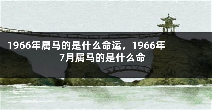 1966年属马的是什么命运，1966年7月属马的是什么命