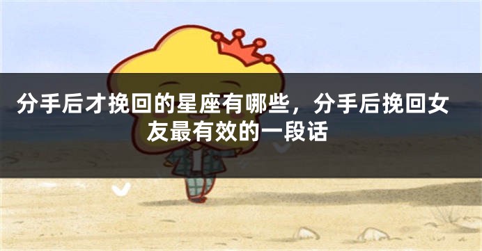 分手后才挽回的星座有哪些，分手后挽回女友最有效的一段话