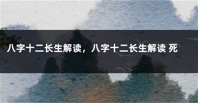 八字十二长生解读，八字十二长生解读 死