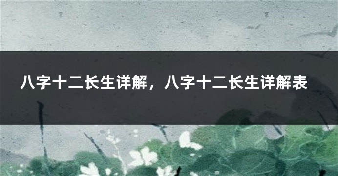 八字十二长生详解，八字十二长生详解表