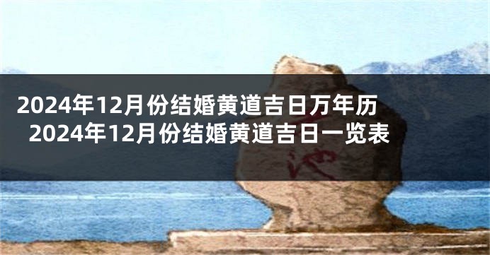 2024年12月份结婚黄道吉日万年历 2024年12月份结婚黄道吉日一览表