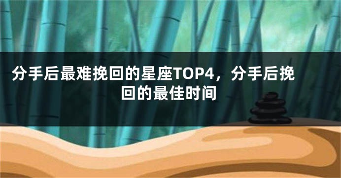 分手后最难挽回的星座TOP4，分手后挽回的最佳时间