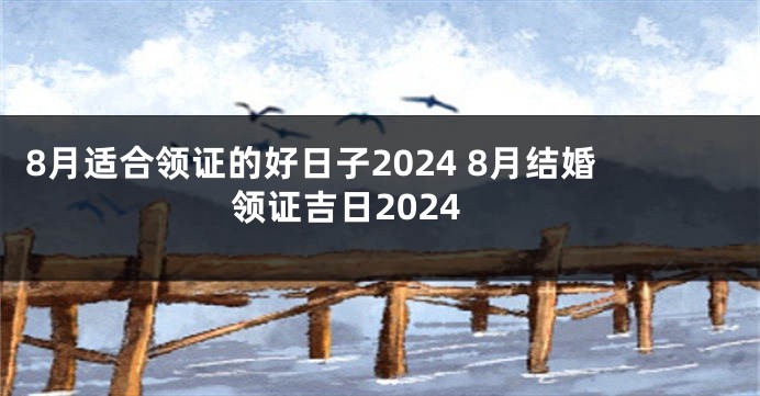 8月适合领证的好日子2024 8月结婚领证吉日2024