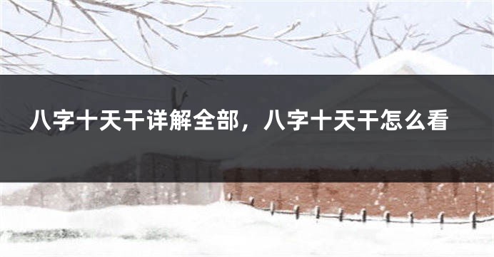 八字十天干详解全部，八字十天干怎么看