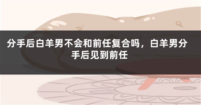 分手后白羊男不会和前任复合吗，白羊男分手后见到前任