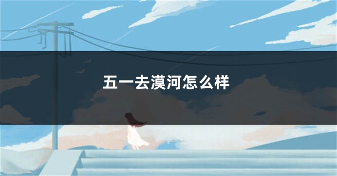 五一去漠河怎么样