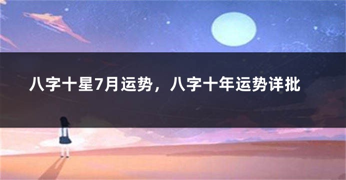 八字十星7月运势，八字十年运势详批