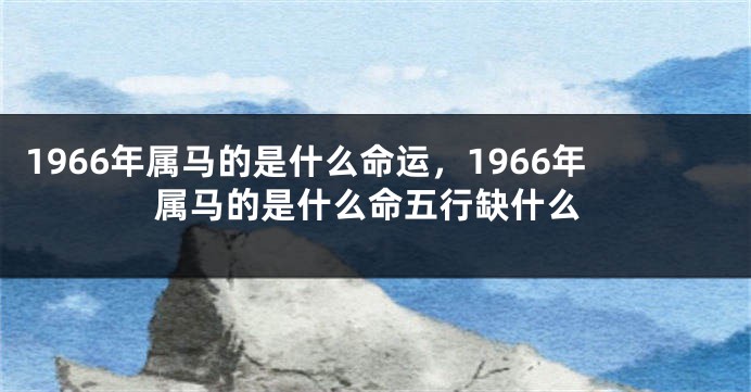 1966年属马的是什么命运，1966年属马的是什么命五行缺什么