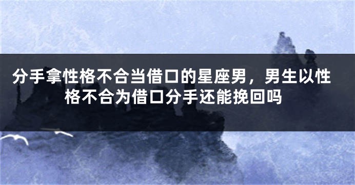 分手拿性格不合当借口的星座男，男生以性格不合为借口分手还能挽回吗