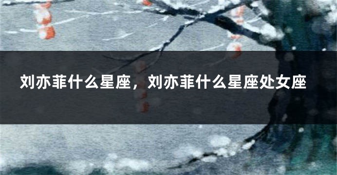 刘亦菲什么星座，刘亦菲什么星座处女座