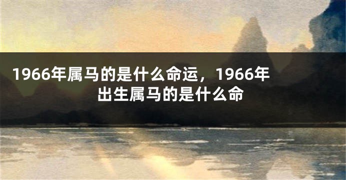 1966年属马的是什么命运，1966年出生属马的是什么命