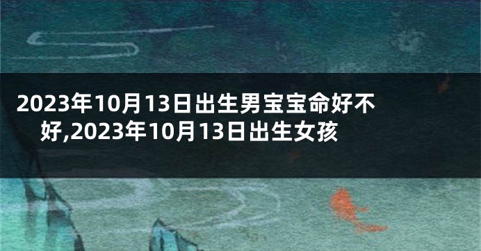 2023年10月13日出生男宝宝命好不好,2023年10月13日出生女孩