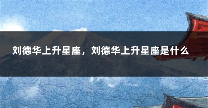 刘德华上升星座，刘德华上升星座是什么