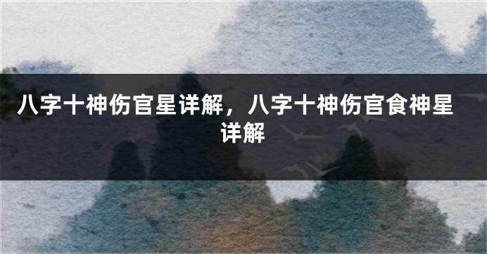 八字十神伤官星详解，八字十神伤官食神星详解