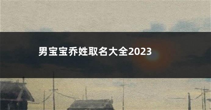 男宝宝乔姓取名大全2023