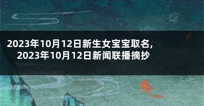 2023年10月12日新生女宝宝取名,2023年10月12日新闻联播摘抄