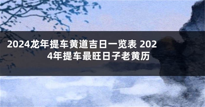2024龙年提车黄道吉日一览表 2024年提车最旺日子老黄历