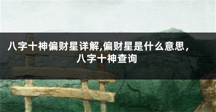 八字十神偏财星详解,偏财星是什么意思，八字十神查询