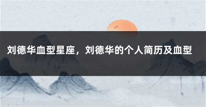 刘德华血型星座，刘德华的个人简历及血型