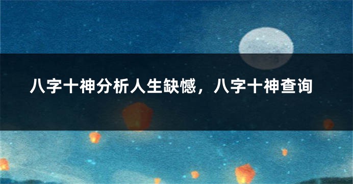 八字十神分析人生缺憾，八字十神查询