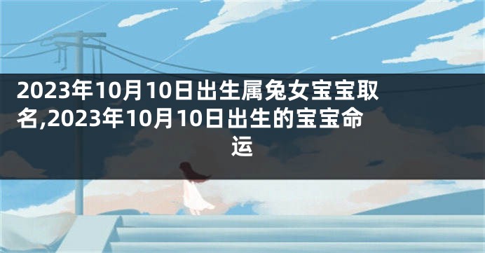 2023年10月10日出生属兔女宝宝取名,2023年10月10日出生的宝宝命运