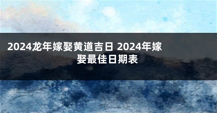 2024龙年嫁娶黄道吉日 2024年嫁娶最佳日期表