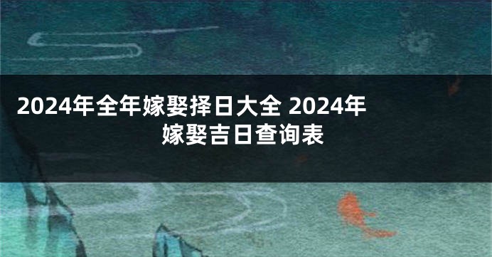2024年全年嫁娶择日大全 2024年嫁娶吉日查询表