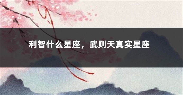 利智什么星座，武则天真实星座