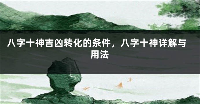 八字十神吉凶转化的条件，八字十神详解与用法