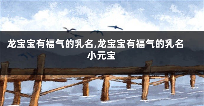 龙宝宝有福气的乳名,龙宝宝有福气的乳名小元宝