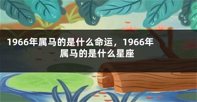 1966年属马的是什么命运，1966年属马的是什么星座