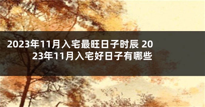 2023年11月入宅最旺日子时辰 2023年11月入宅好日子有哪些