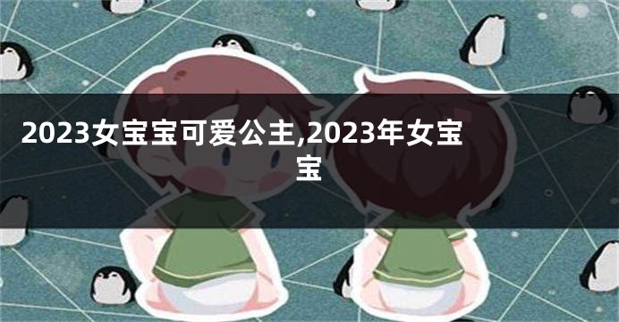 2023女宝宝可爱公主,2023年女宝宝