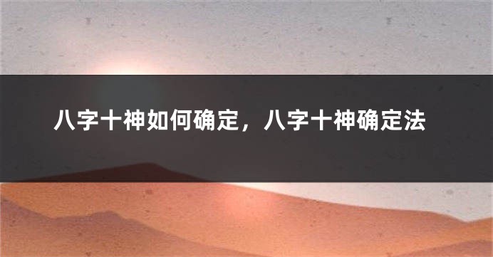 八字十神如何确定，八字十神确定法