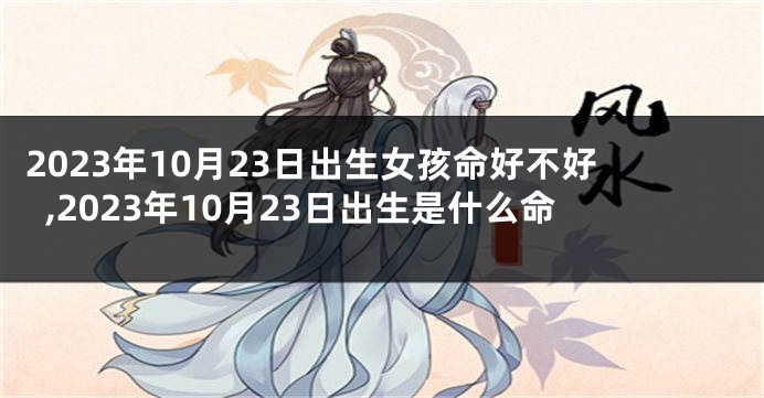 2023年10月23日出生女孩命好不好,2023年10月23日出生是什么命
