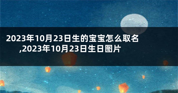 2023年10月23日生的宝宝怎么取名,2023年10月23日生日图片