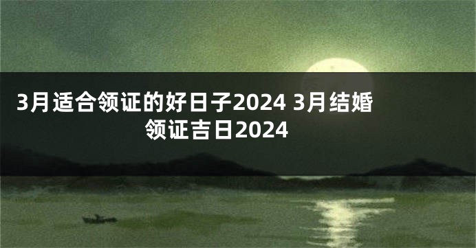 3月适合领证的好日子2024 3月结婚领证吉日2024