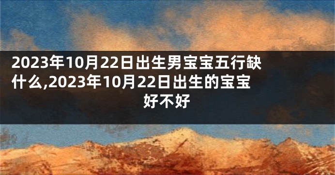 2023年10月22日出生男宝宝五行缺什么,2023年10月22日出生的宝宝好不好