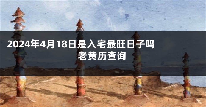 2024年4月18日是入宅最旺日子吗 老黄历查询
