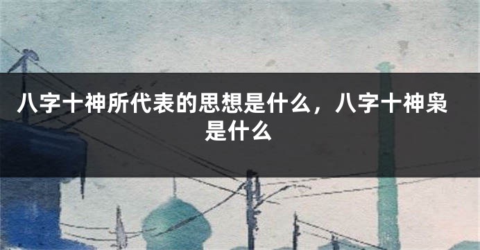 八字十神所代表的思想是什么，八字十神枭是什么