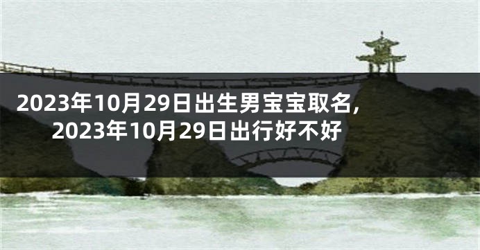 2023年10月29日出生男宝宝取名,2023年10月29日出行好不好