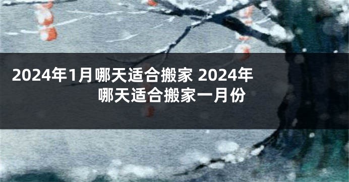 2024年1月哪天适合搬家 2024年哪天适合搬家一月份