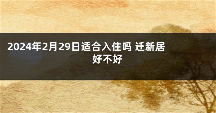 2024年2月29日适合入住吗 迁新居好不好