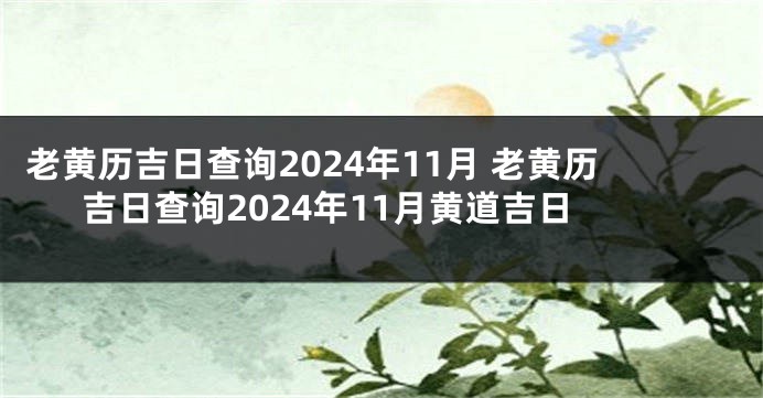 老黄历吉日查询2024年11月 老黄历吉日查询2024年11月黄道吉日