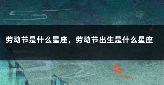 劳动节是什么星座，劳动节出生是什么星座