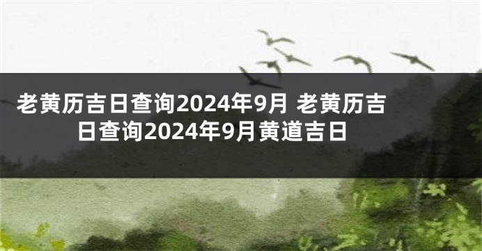 老黄历吉日查询2024年9月 老黄历吉日查询2024年9月黄道吉日