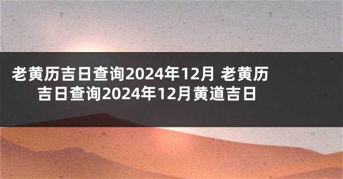 老黄历吉日查询2024年12月 老黄历吉日查询2024年12月黄道吉日