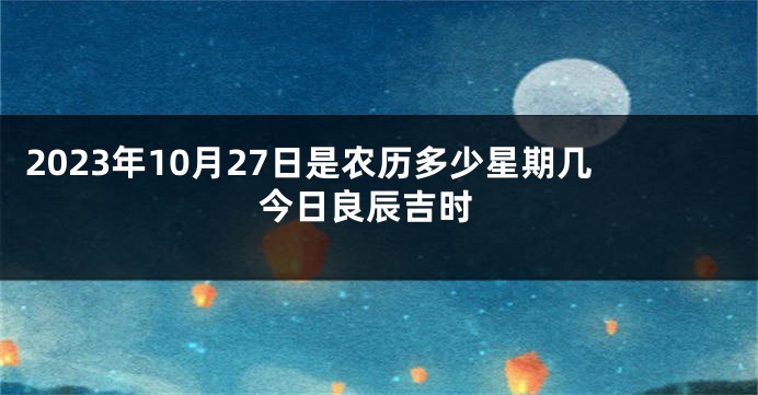 2023年10月27日是农历多少星期几 今日良辰吉时