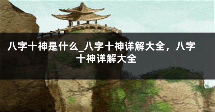 八字十神是什么_八字十神详解大全，八字十神详解大全
