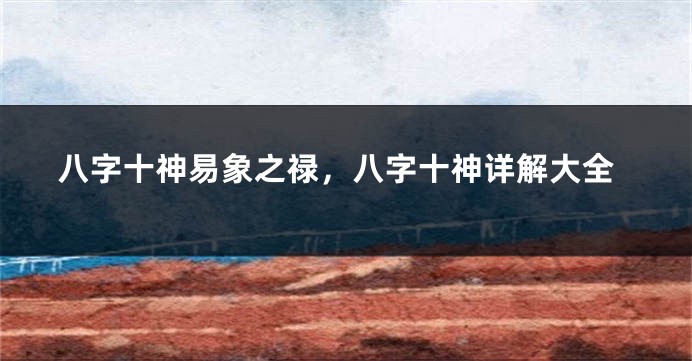 八字十神易象之禄，八字十神详解大全